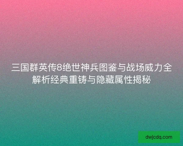 三国群英传8绝世神兵图鉴与战场威力全解析经典重铸与隐藏属性揭秘