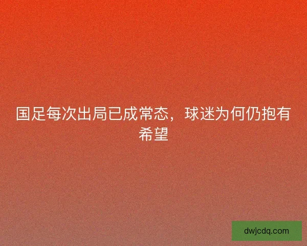 国足每次出局已成常态，球迷为何仍抱有希望