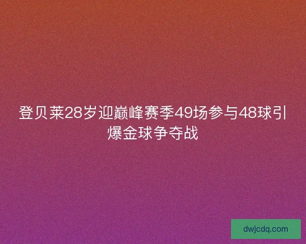 登贝莱28岁迎巅峰赛季49场参与48球引爆金球争夺战