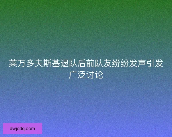 莱万多夫斯基退队后前队友纷纷发声引发广泛讨论 莱万多夫斯基退队后前队友纷纷发声引发广泛讨论