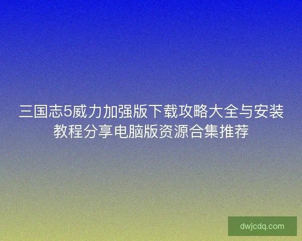 三国志5威力加强版下载攻略大全与安装教程分享电脑版资源合集推荐