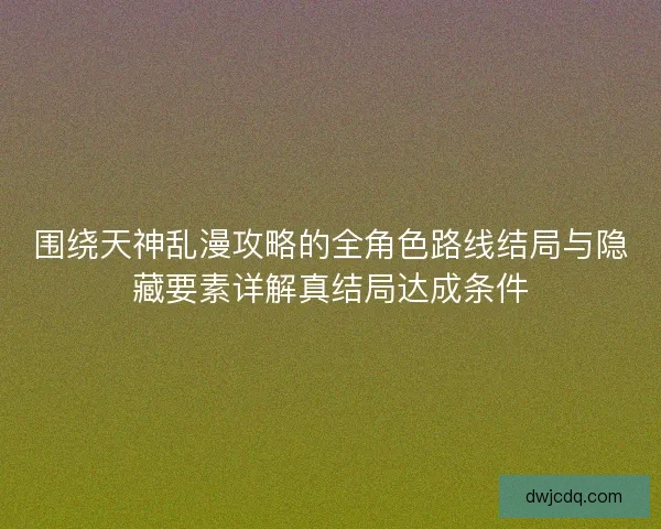 围绕天神乱漫攻略的全角色路线结局与隐藏要素详解真结局达成条件