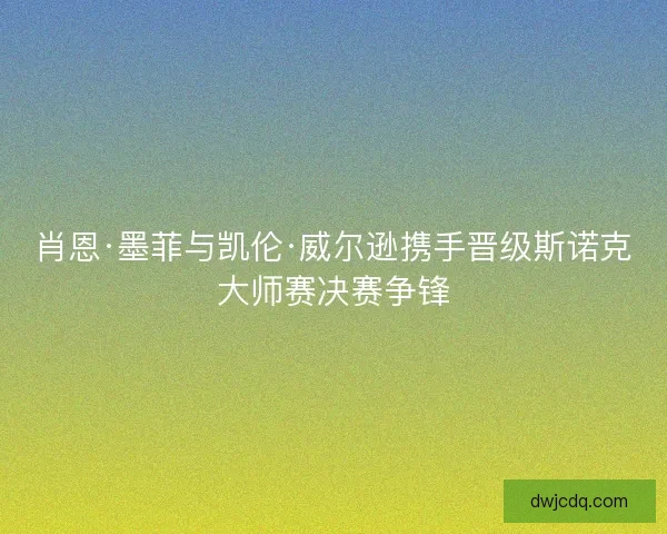 肖恩·墨菲与凯伦·威尔逊携手晋级斯诺克大师赛决赛争锋