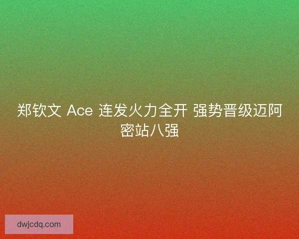 郑钦文 Ace 连发火力全开 强势晋级迈阿密站八强