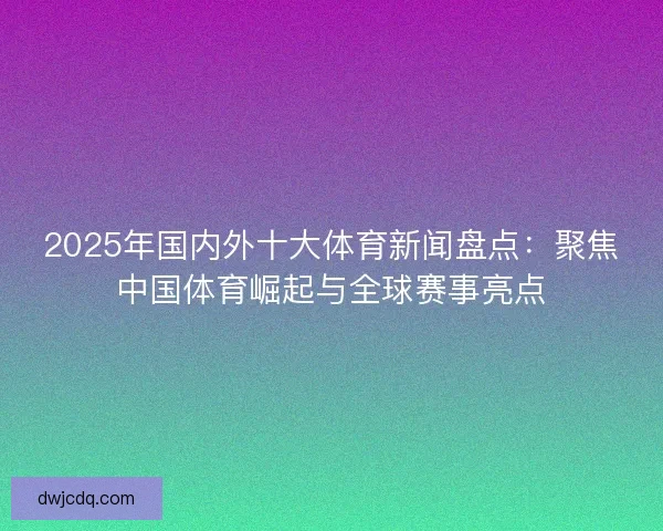 2025年国内外十大体育新闻盘点：聚焦中国体育崛起与全球赛事亮点