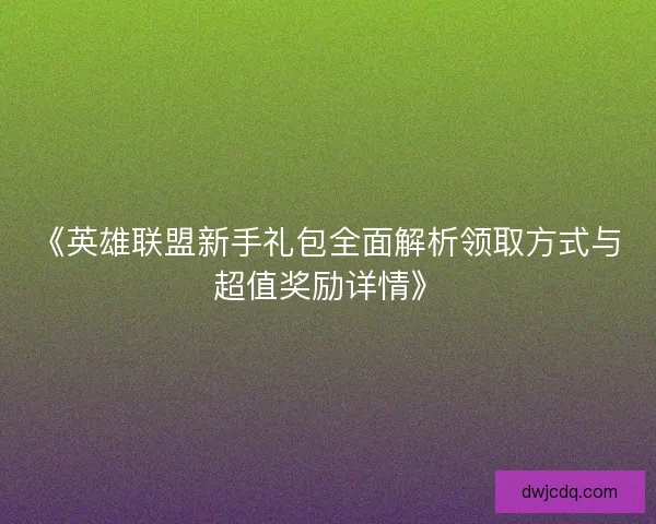 《英雄联盟新手礼包全面解析领取方式与超值奖励详情》