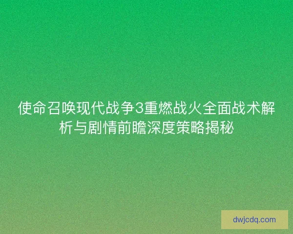 使命召唤现代战争3重燃战火全面战术解析与剧情前瞻深度策略揭秘