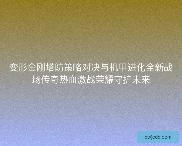 变形金刚塔防策略对决与机甲进化全新战场传奇热血激战荣耀守护未来