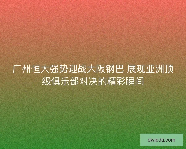 广州恒大强势迎战大阪钢巴 展现亚洲顶级俱乐部对决的精彩瞬间
