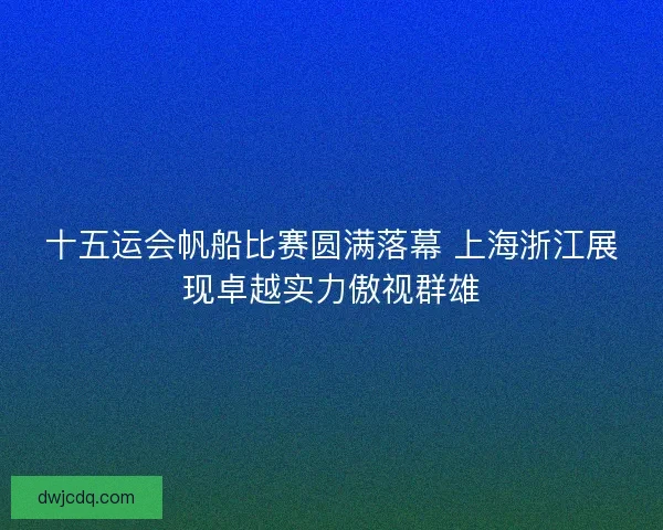 十五运会帆船比赛圆满落幕 上海浙江展现卓越实力傲视群雄