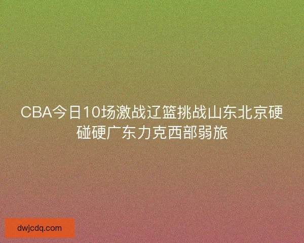 CBA今日10场激战辽篮挑战山东北京硬碰硬广东力克西部弱旅