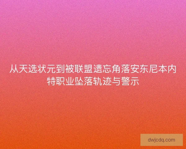 从天选状元到被联盟遗忘角落安东尼本内特职业坠落轨迹与警示 从天选状元到被联盟遗忘角落安东尼本内特职业坠落轨迹与警示