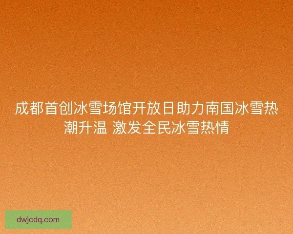 成都首创冰雪场馆开放日助力南国冰雪热潮升温 激发全民冰雪热情