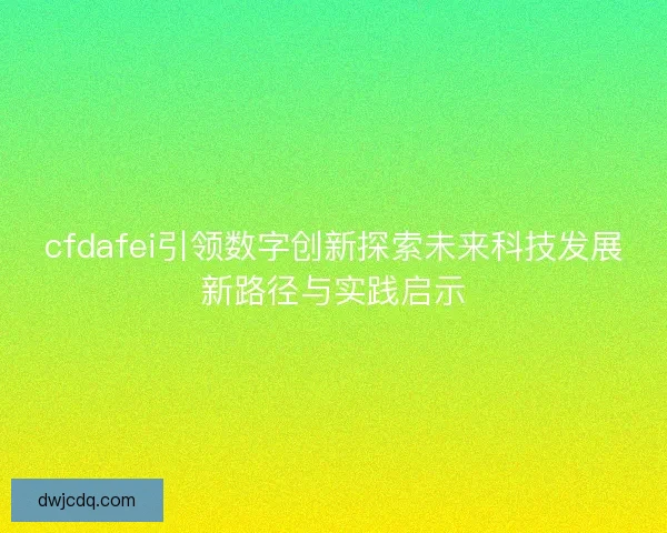 cfdafei引领数字创新探索未来科技发展新路径与实践启示