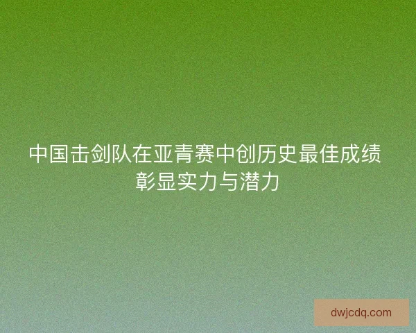中国击剑队在亚青赛中创历史最佳成绩 彰显实力与潜力 中国击剑队在亚青赛中创历史最佳成绩 彰显实力与潜力