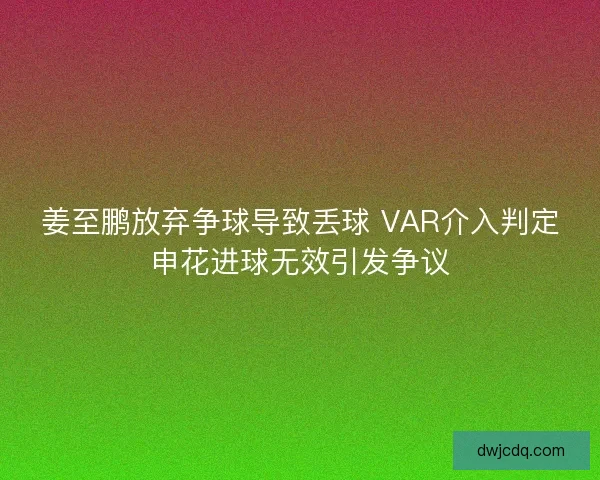 姜至鹏放弃争球导致丢球 VAR介入判定申花进球无效引发争议 姜至鹏放弃争球导致丢球 VAR介入判定申花进球无效引发争议