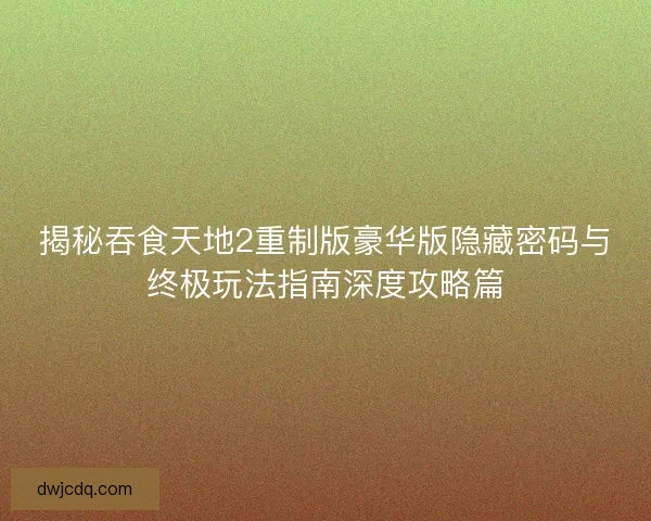 揭秘吞食天地2重制版豪华版隐藏密码与终极玩法指南深度攻略篇