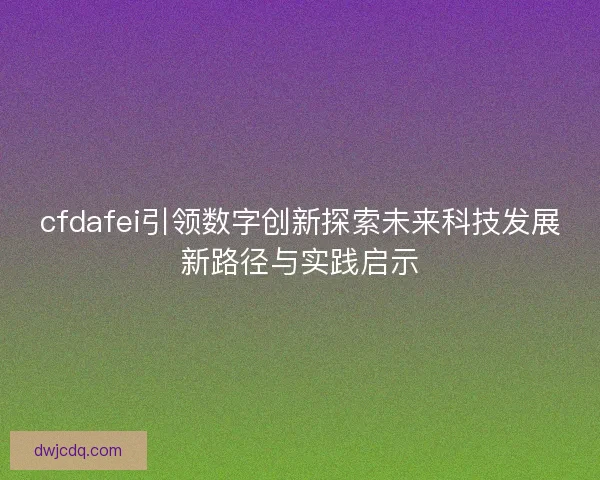 cfdafei引领数字创新探索未来科技发展新路径与实践启示