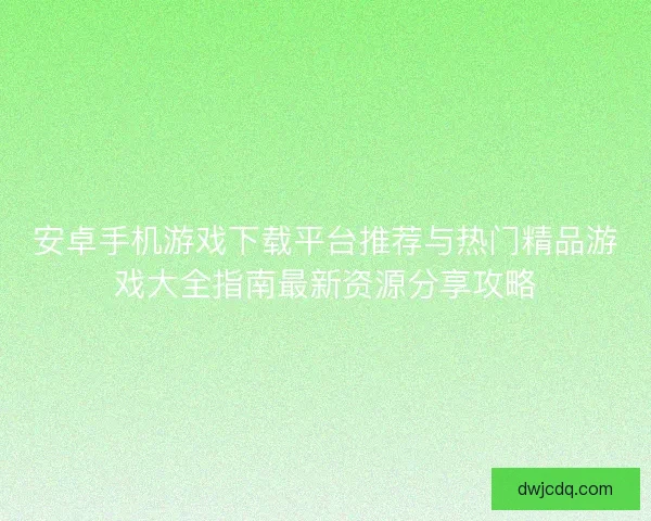 安卓手机游戏下载平台推荐与热门精品游戏大全指南最新资源分享攻略