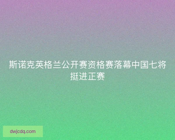 斯诺克英格兰公开赛资格赛落幕中国七将挺进正赛