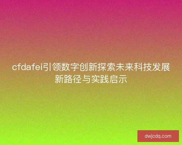 cfdafei引领数字创新探索未来科技发展新路径与实践启示