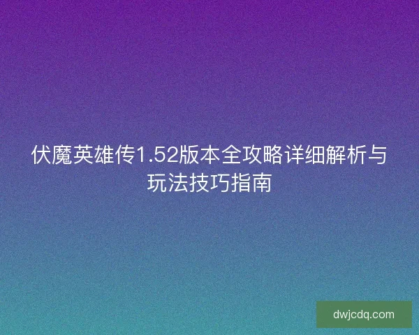 伏魔英雄传1.52版本全攻略详细解析与玩法技巧指南