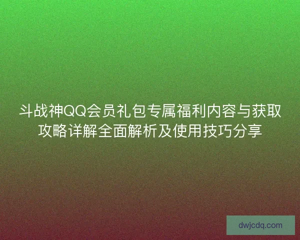 斗战神QQ会员礼包专属福利内容与获取攻略详解全面解析及使用技巧分享