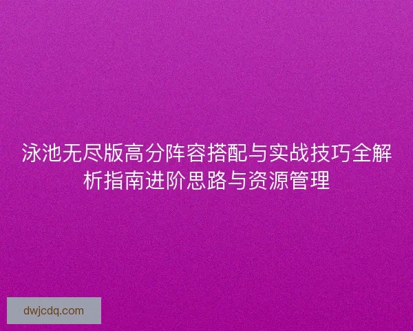 泳池无尽版高分阵容搭配与实战技巧全解析指南进阶思路与资源管理