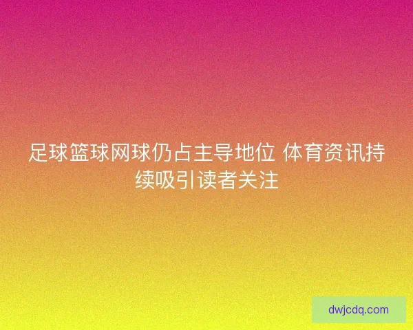 足球篮球网球仍占主导地位 体育资讯持续吸引读者关注
