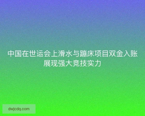 中国在世运会上滑水与蹦床项目双金入账展现强大竞技实力