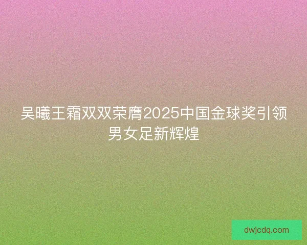 吴曦王霜双双荣膺2025中国金球奖引领男女足新辉煌