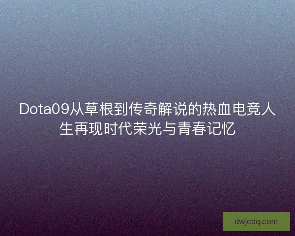 Dota09从草根到传奇解说的热血电竞人生再现时代荣光与青春记忆