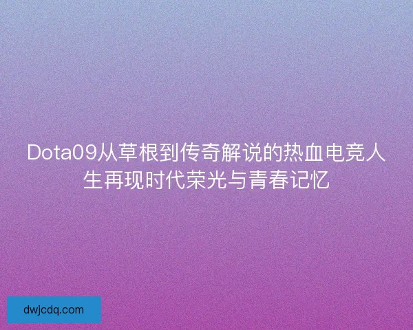 Dota09从草根到传奇解说的热血电竞人生再现时代荣光与青春记忆 Dota09从草根到传奇解说的热血电竞人生再现时代荣光与青春记忆