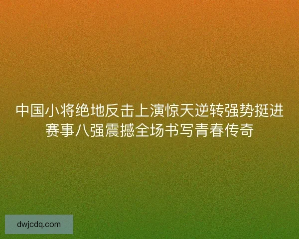 中国小将绝地反击上演惊天逆转强势挺进赛事八强震撼全场书写青春传奇 中国小将绝地反击上演惊天逆转强势挺进赛事八强震撼全场书写青春传奇