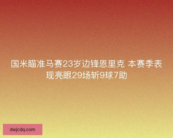 国米瞄准马赛23岁边锋恩里克 本赛季表现亮眼29场斩9球7助 国米瞄准马赛23岁边锋恩里克 本赛季表现亮眼29场斩9球7助